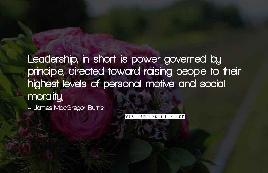 James MacGregor Burns Quotes: Leadership, in short, is power governed by principle, directed toward raising people to their highest levels of personal motive and social morality,