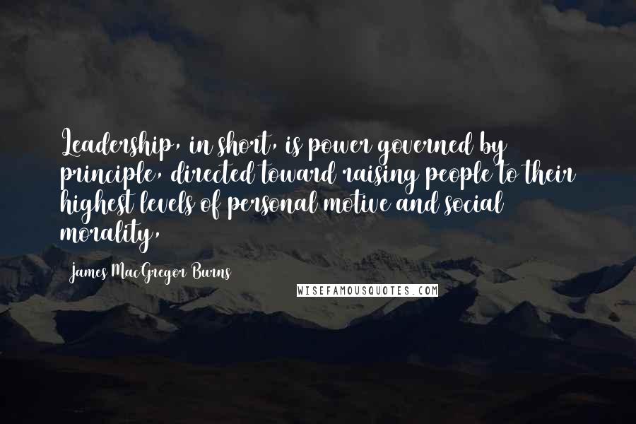 James MacGregor Burns Quotes: Leadership, in short, is power governed by principle, directed toward raising people to their highest levels of personal motive and social morality,