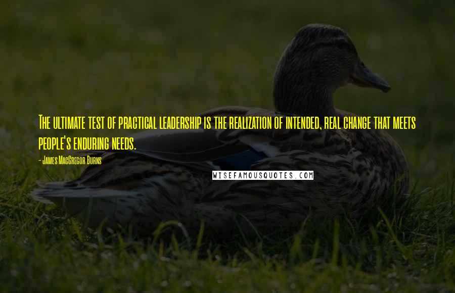 James MacGregor Burns Quotes: The ultimate test of practical leadership is the realization of intended, real change that meets people's enduring needs.