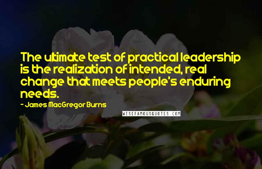 James MacGregor Burns Quotes: The ultimate test of practical leadership is the realization of intended, real change that meets people's enduring needs.