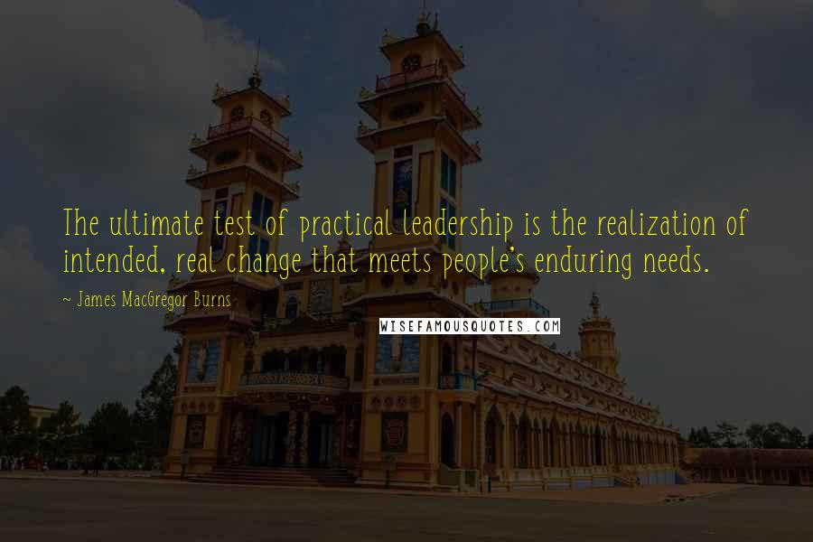 James MacGregor Burns Quotes: The ultimate test of practical leadership is the realization of intended, real change that meets people's enduring needs.