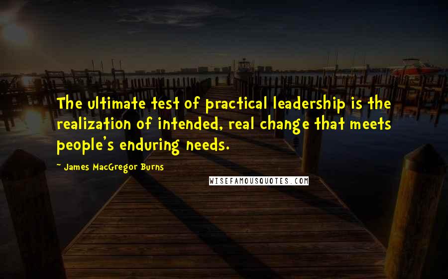 James MacGregor Burns Quotes: The ultimate test of practical leadership is the realization of intended, real change that meets people's enduring needs.