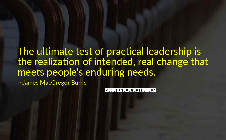James MacGregor Burns Quotes: The ultimate test of practical leadership is the realization of intended, real change that meets people's enduring needs.
