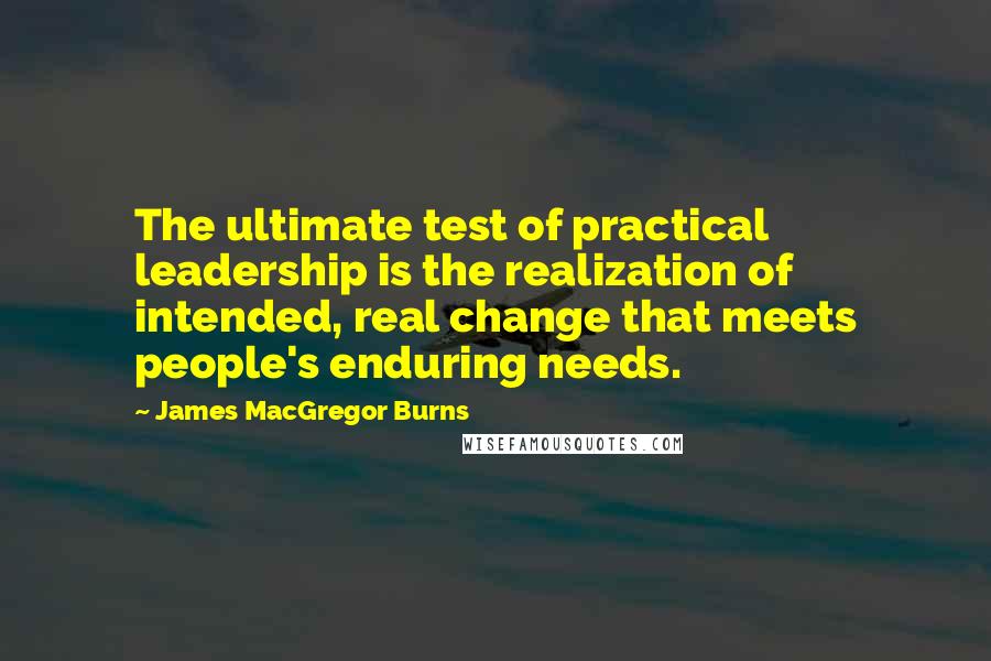 James MacGregor Burns Quotes: The ultimate test of practical leadership is the realization of intended, real change that meets people's enduring needs.