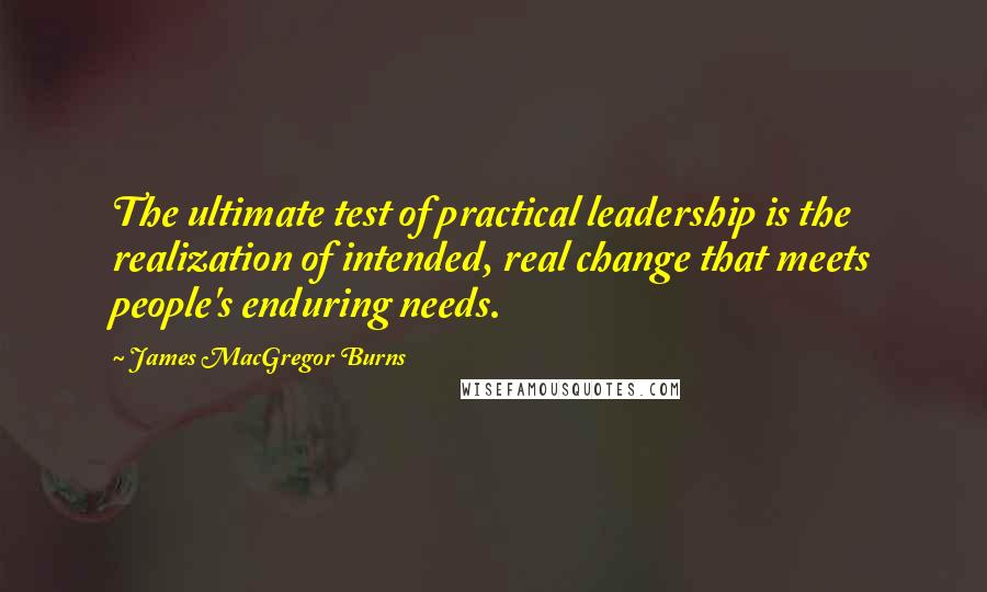 James MacGregor Burns Quotes: The ultimate test of practical leadership is the realization of intended, real change that meets people's enduring needs.