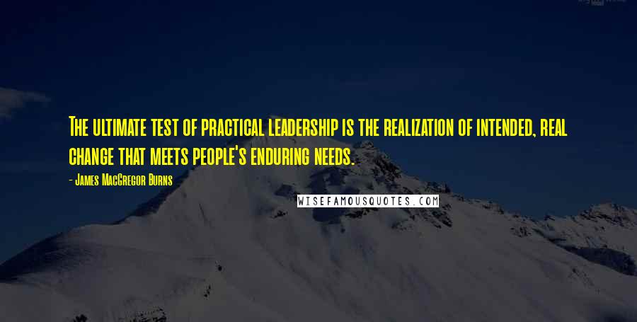 James MacGregor Burns Quotes: The ultimate test of practical leadership is the realization of intended, real change that meets people's enduring needs.