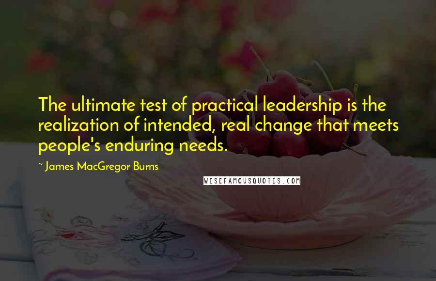 James MacGregor Burns Quotes: The ultimate test of practical leadership is the realization of intended, real change that meets people's enduring needs.