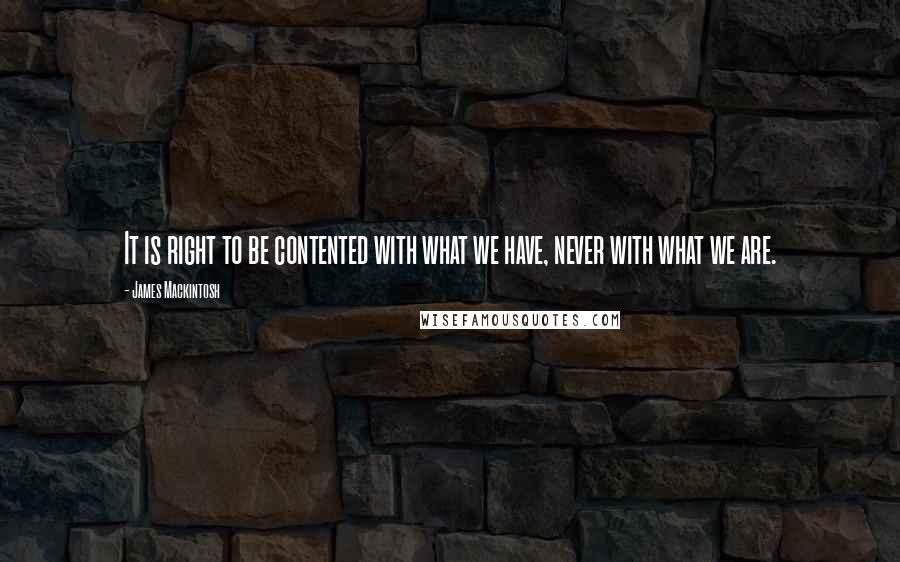 James Mackintosh Quotes: It is right to be contented with what we have, never with what we are.