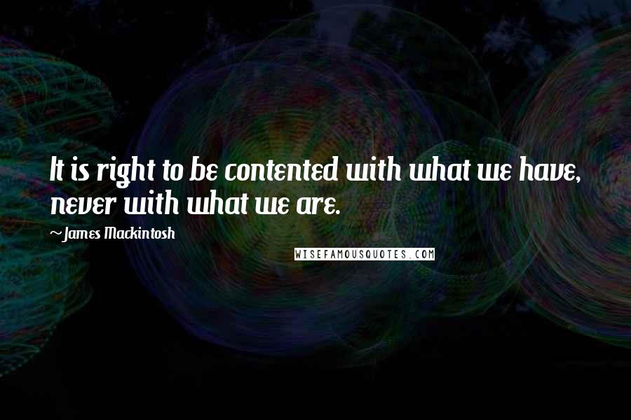 James Mackintosh Quotes: It is right to be contented with what we have, never with what we are.