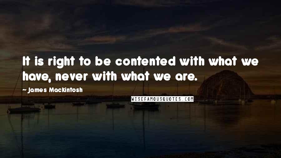 James Mackintosh Quotes: It is right to be contented with what we have, never with what we are.