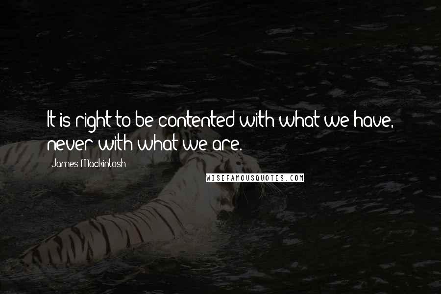 James Mackintosh Quotes: It is right to be contented with what we have, never with what we are.