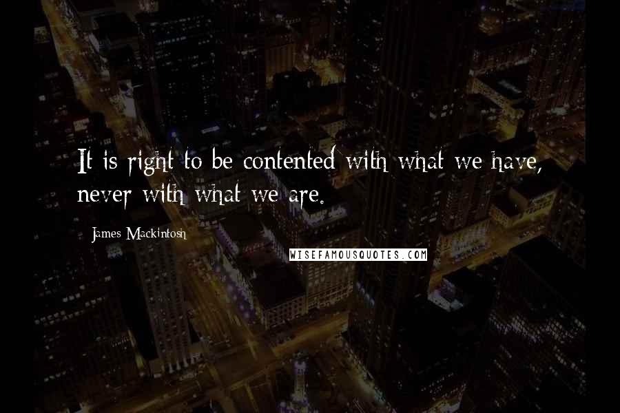 James Mackintosh Quotes: It is right to be contented with what we have, never with what we are.