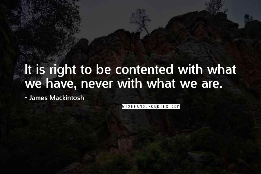 James Mackintosh Quotes: It is right to be contented with what we have, never with what we are.