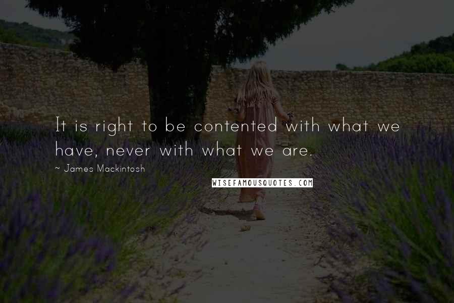 James Mackintosh Quotes: It is right to be contented with what we have, never with what we are.