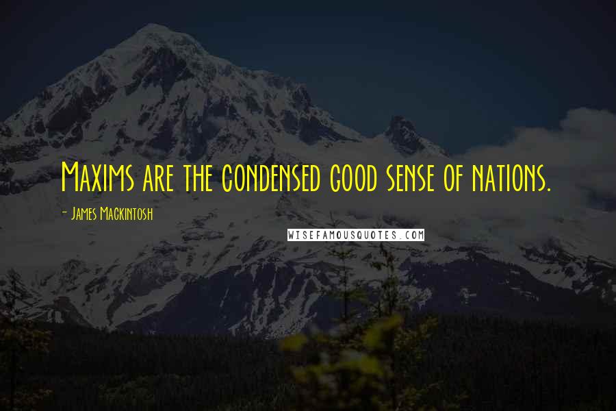 James Mackintosh Quotes: Maxims are the condensed good sense of nations.