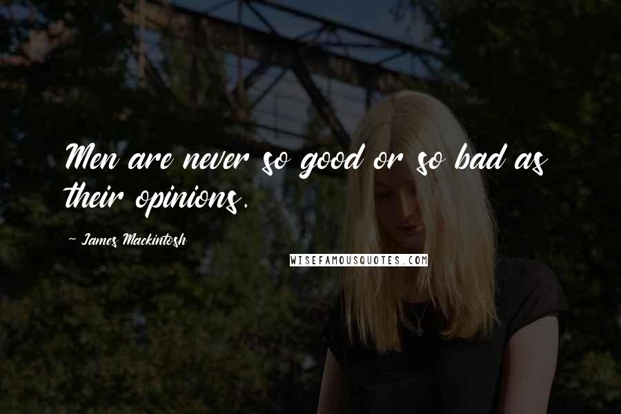 James Mackintosh Quotes: Men are never so good or so bad as their opinions.