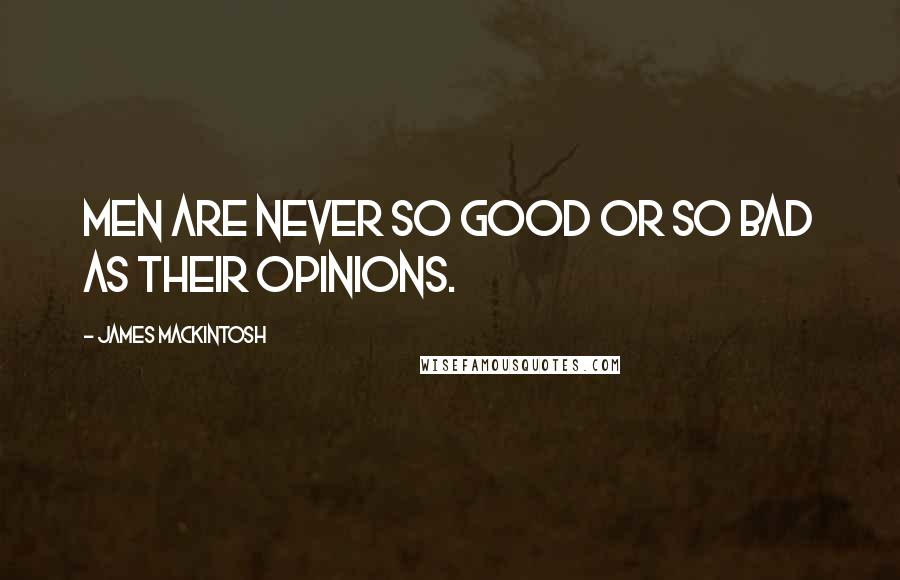 James Mackintosh Quotes: Men are never so good or so bad as their opinions.