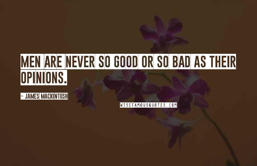 James Mackintosh Quotes: Men are never so good or so bad as their opinions.