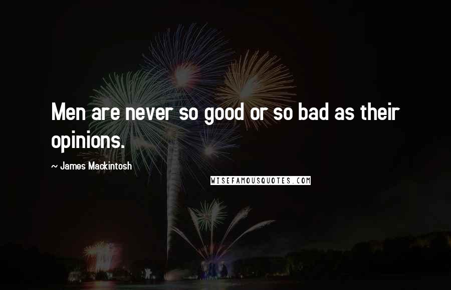 James Mackintosh Quotes: Men are never so good or so bad as their opinions.