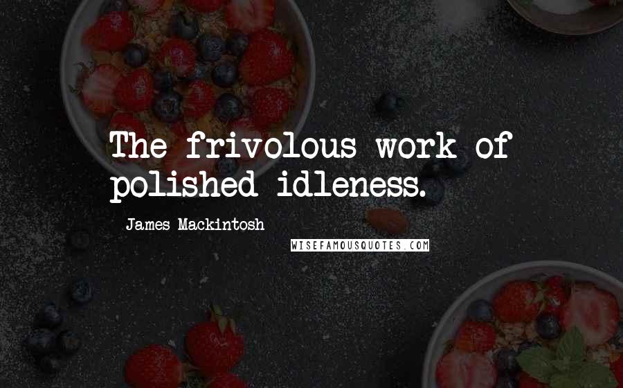 James Mackintosh Quotes: The frivolous work of polished idleness.