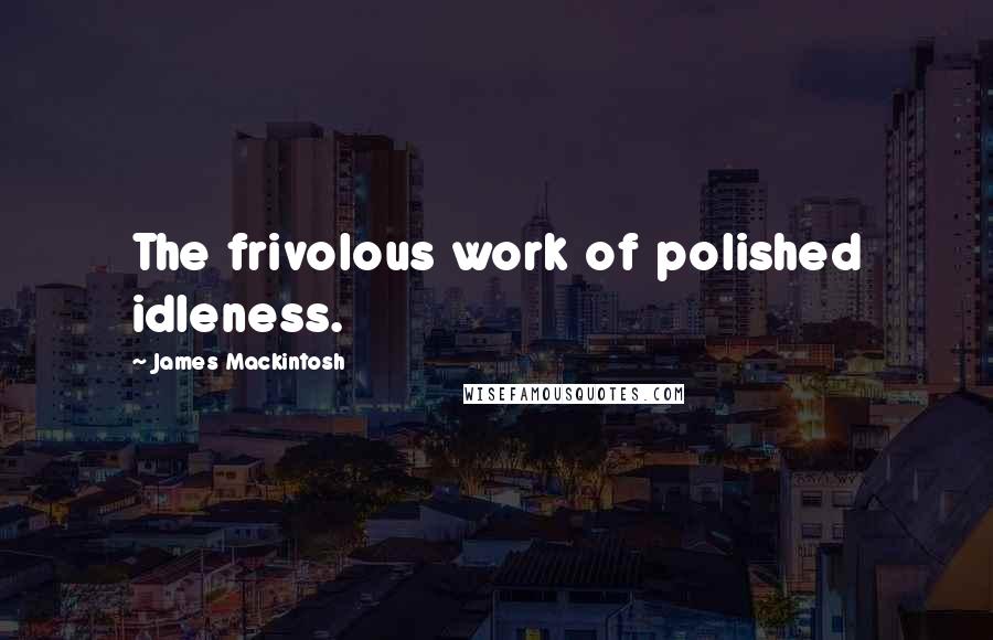 James Mackintosh Quotes: The frivolous work of polished idleness.