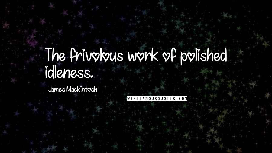 James Mackintosh Quotes: The frivolous work of polished idleness.