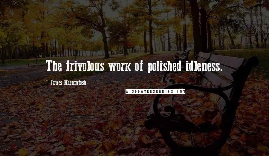 James Mackintosh Quotes: The frivolous work of polished idleness.