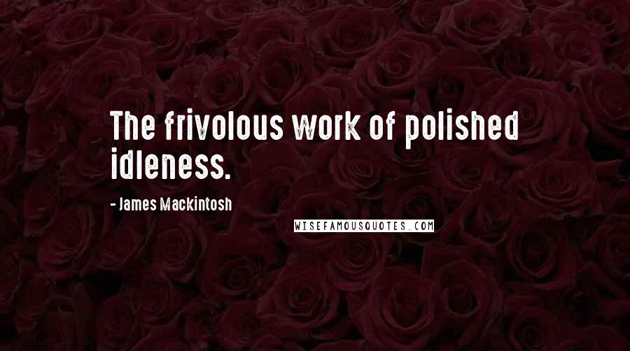 James Mackintosh Quotes: The frivolous work of polished idleness.