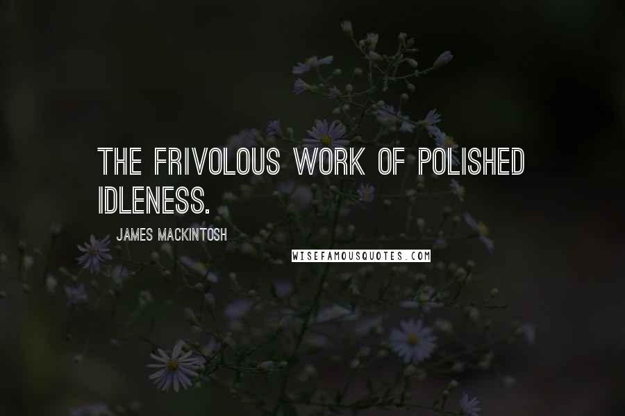 James Mackintosh Quotes: The frivolous work of polished idleness.