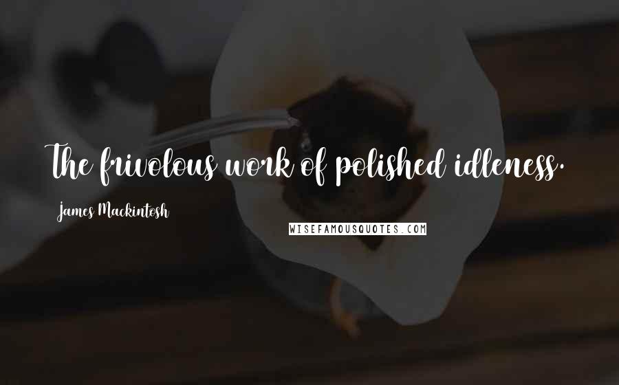 James Mackintosh Quotes: The frivolous work of polished idleness.