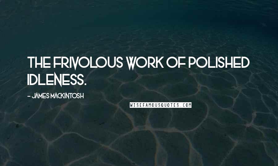 James Mackintosh Quotes: The frivolous work of polished idleness.