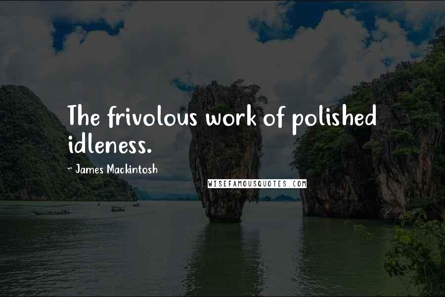 James Mackintosh Quotes: The frivolous work of polished idleness.