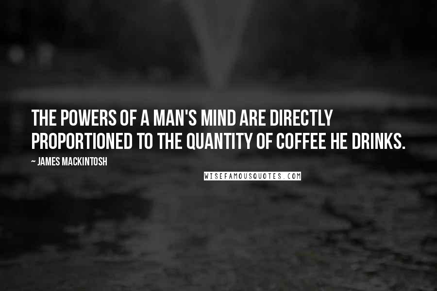 James Mackintosh Quotes: The powers of a man's mind are directly proportioned to the quantity of coffee he drinks.