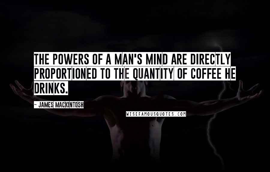 James Mackintosh Quotes: The powers of a man's mind are directly proportioned to the quantity of coffee he drinks.