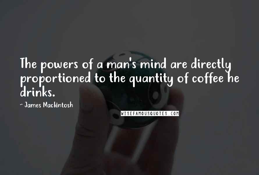 James Mackintosh Quotes: The powers of a man's mind are directly proportioned to the quantity of coffee he drinks.