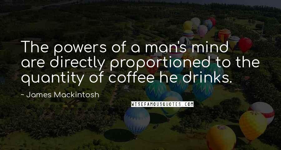 James Mackintosh Quotes: The powers of a man's mind are directly proportioned to the quantity of coffee he drinks.