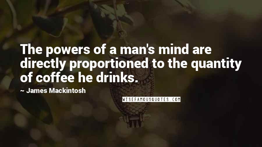 James Mackintosh Quotes: The powers of a man's mind are directly proportioned to the quantity of coffee he drinks.