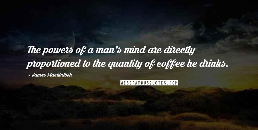 James Mackintosh Quotes: The powers of a man's mind are directly proportioned to the quantity of coffee he drinks.