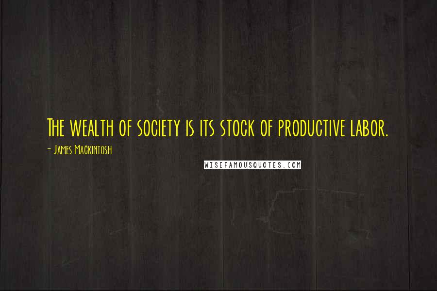 James Mackintosh Quotes: The wealth of society is its stock of productive labor.