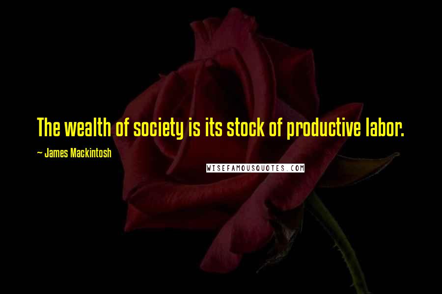 James Mackintosh Quotes: The wealth of society is its stock of productive labor.