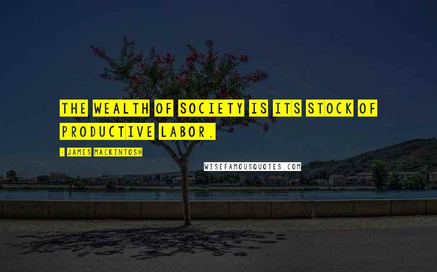 James Mackintosh Quotes: The wealth of society is its stock of productive labor.