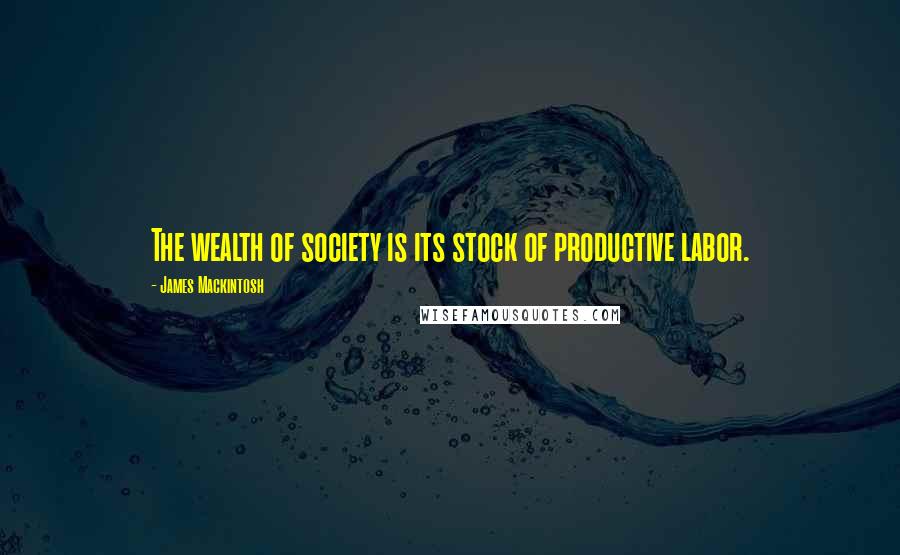 James Mackintosh Quotes: The wealth of society is its stock of productive labor.