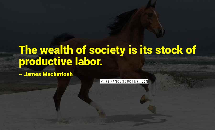 James Mackintosh Quotes: The wealth of society is its stock of productive labor.