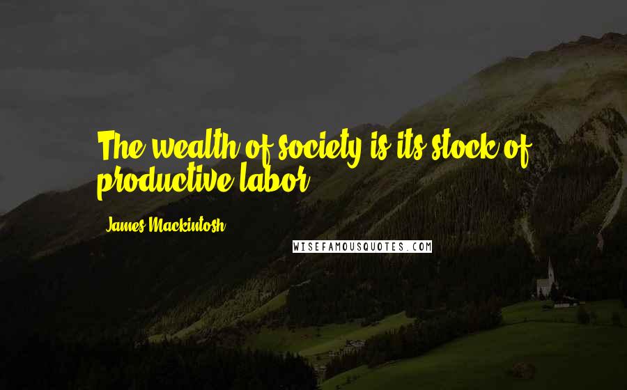 James Mackintosh Quotes: The wealth of society is its stock of productive labor.