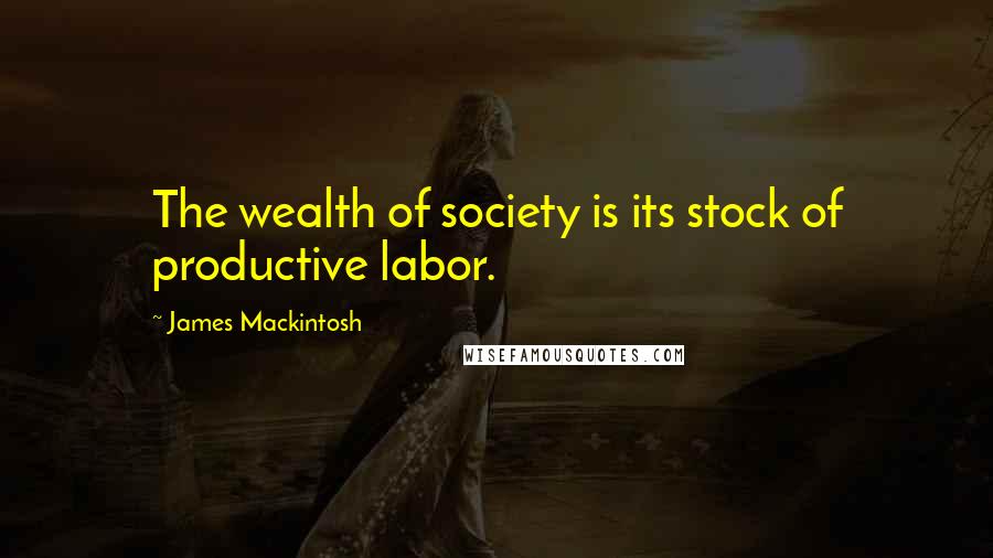 James Mackintosh Quotes: The wealth of society is its stock of productive labor.