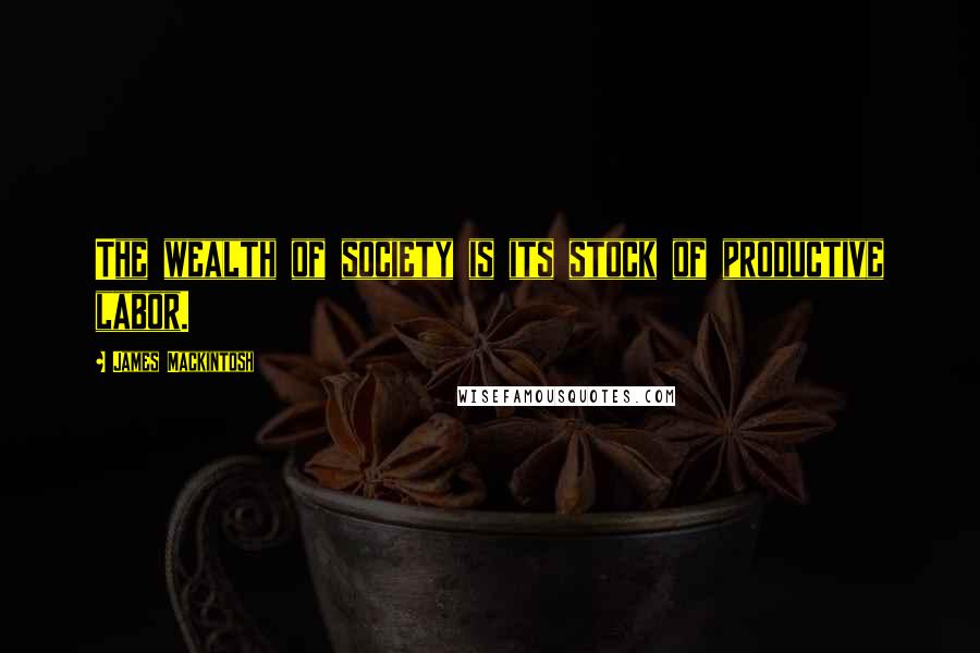 James Mackintosh Quotes: The wealth of society is its stock of productive labor.