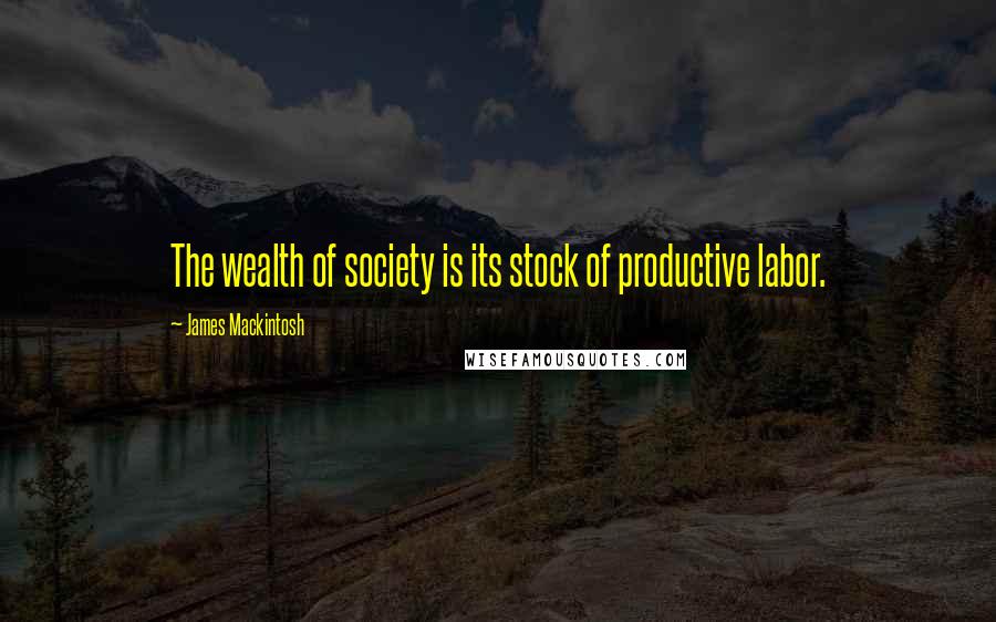 James Mackintosh Quotes: The wealth of society is its stock of productive labor.