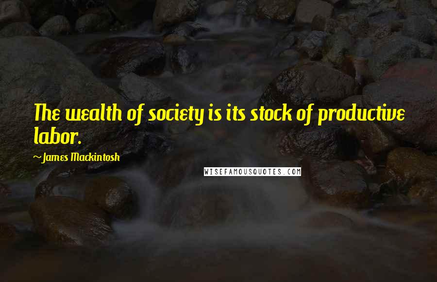 James Mackintosh Quotes: The wealth of society is its stock of productive labor.