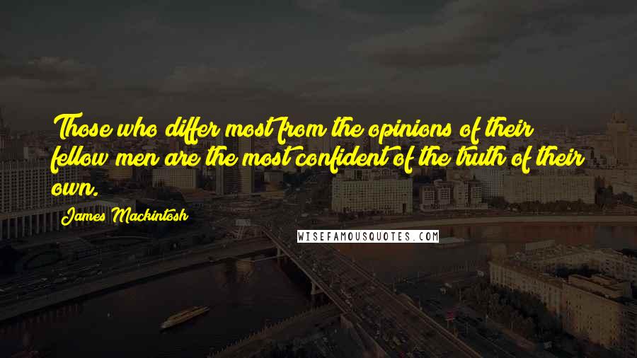 James Mackintosh Quotes: Those who differ most from the opinions of their fellow men are the most confident of the truth of their own.