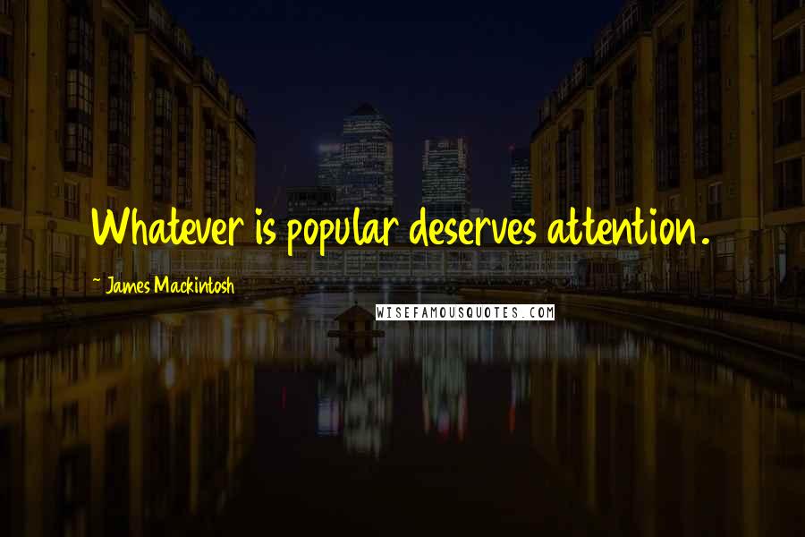 James Mackintosh Quotes: Whatever is popular deserves attention.